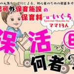 【保活漫画⑧前編】「認可外保育施設の保育料はいくら？」～保活って何者？～